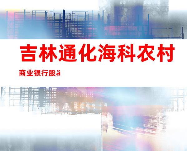吉林通化海科农村商业银行股份有限公司